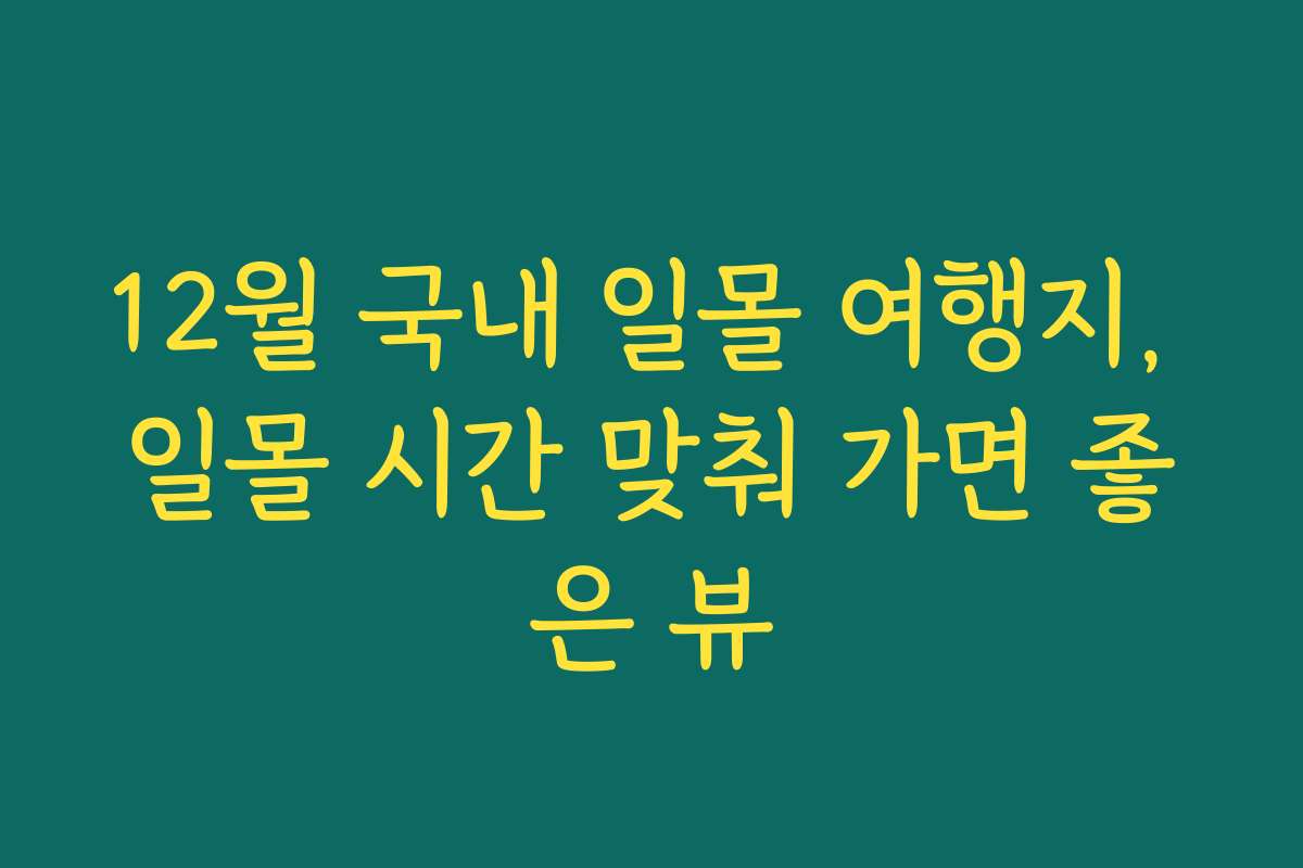 12월 국내 일몰 여행지, 일몰 시간 맞춰 가면 좋은 뷰