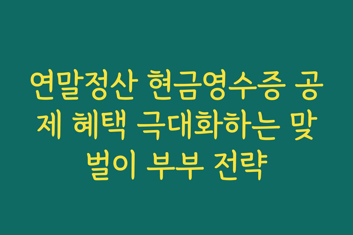 연말정산 현금영수증 공제 혜택 극대화하는 맞벌이 부부 전략