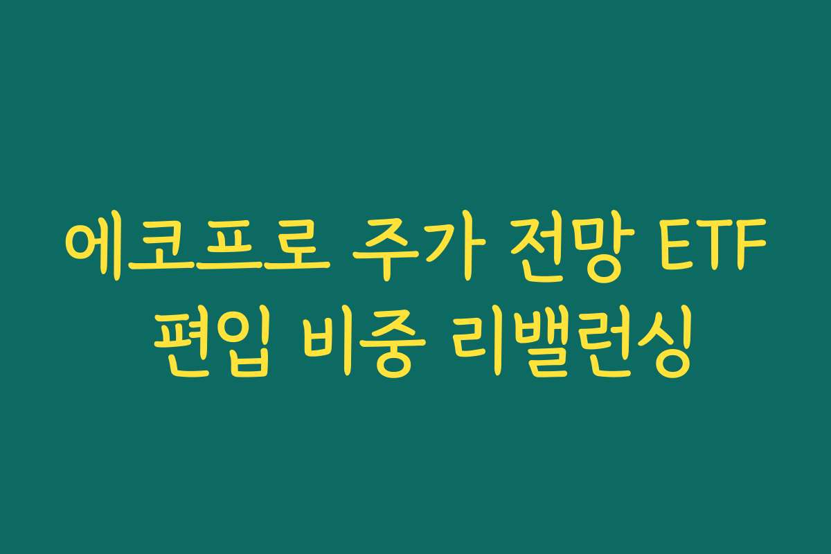 에코프로 주가 전망 ETF 편입 비중 리밸런싱