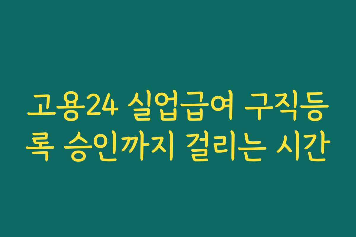 고용24 실업급여 구직등록 승인까지 걸리는 시간