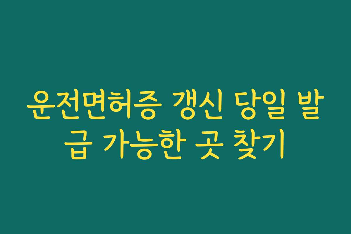 운전면허증 갱신 당일 발급 가능한 곳 찾기