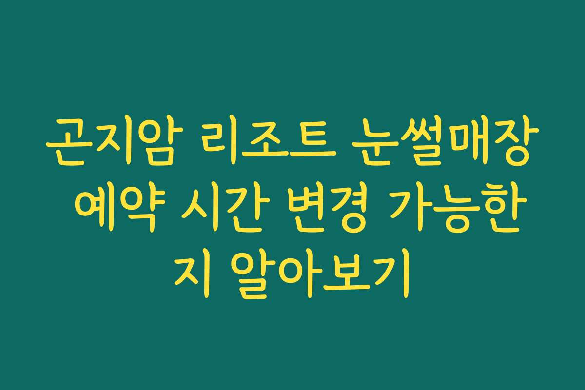 곤지암 리조트 눈썰매장 예약 시간 변경 가능한지 알아보기