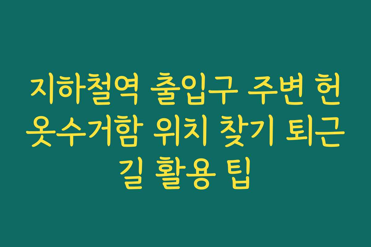 지하철역 출입구 주변 헌옷수거함 위치 찾기 퇴근길 활용 팁