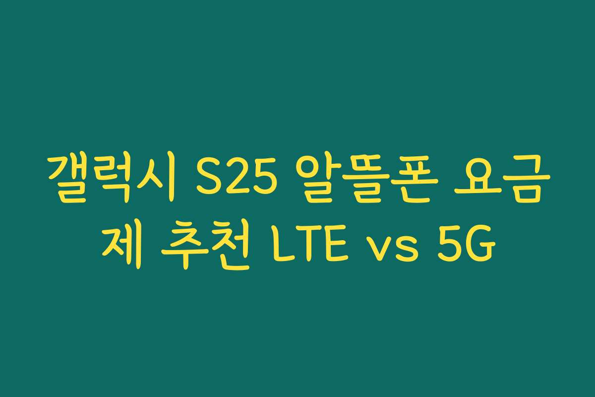 갤럭시 S25 알뜰폰 요금제 추천 LTE vs 5G