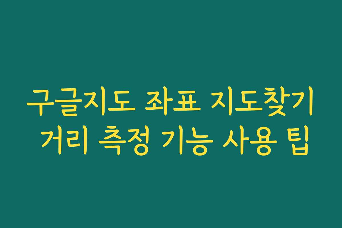 구글지도 좌표 지도찾기 거리 측정 기능 사용 팁