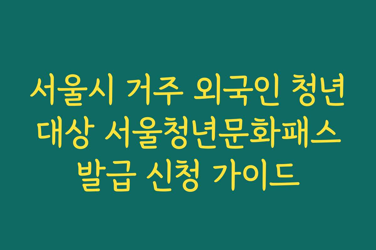 서울시 거주 외국인 청년 대상 서울청년문화패스 발급 신청 가이드