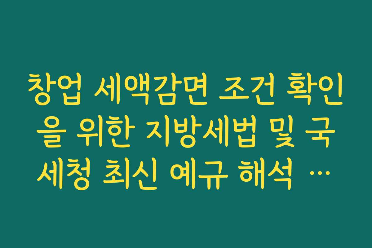 창업 세액감면 조건 확인을 위한 지방세법 및 국세청 최신 예규 해석 가이드