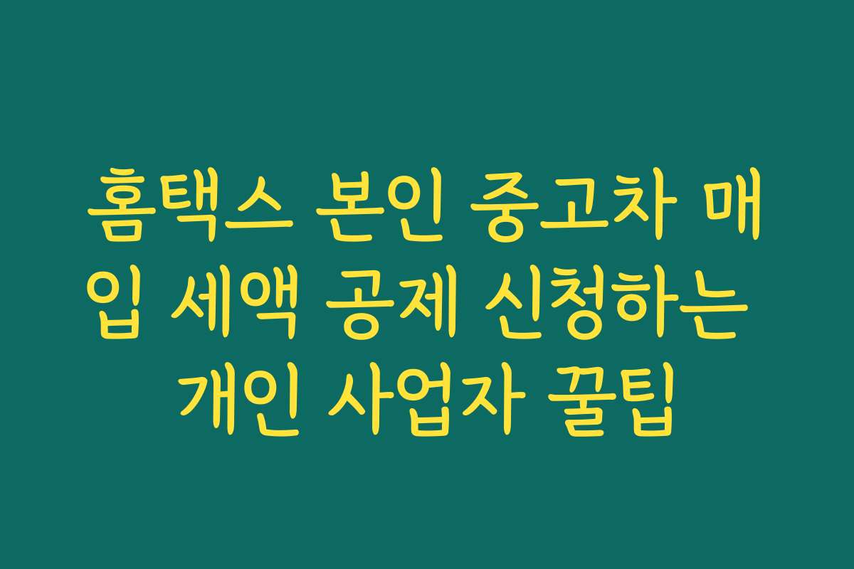 홈택스 본인 중고차 매입 세액 공제 신청하는 개인 사업자 꿀팁