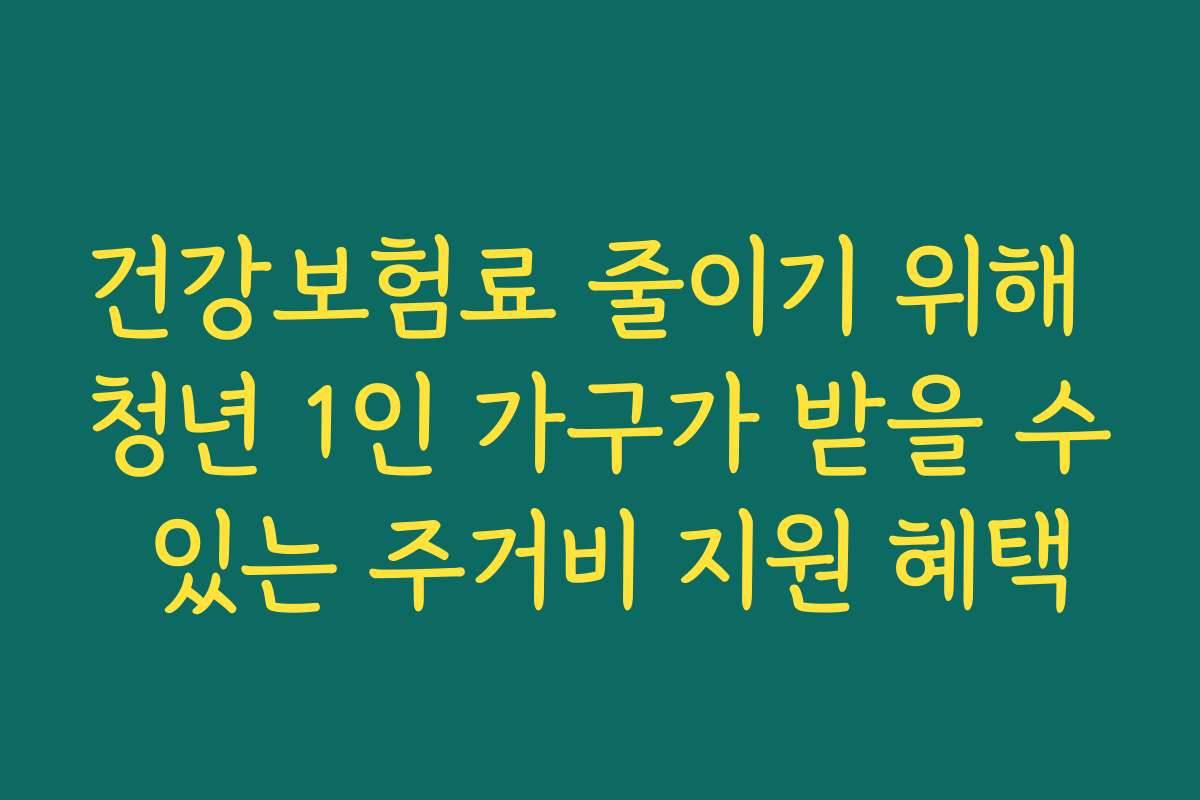 건강보험료 줄이기 위해 청년 1인 가구가 받을 수 있는 주거비 지원 혜택