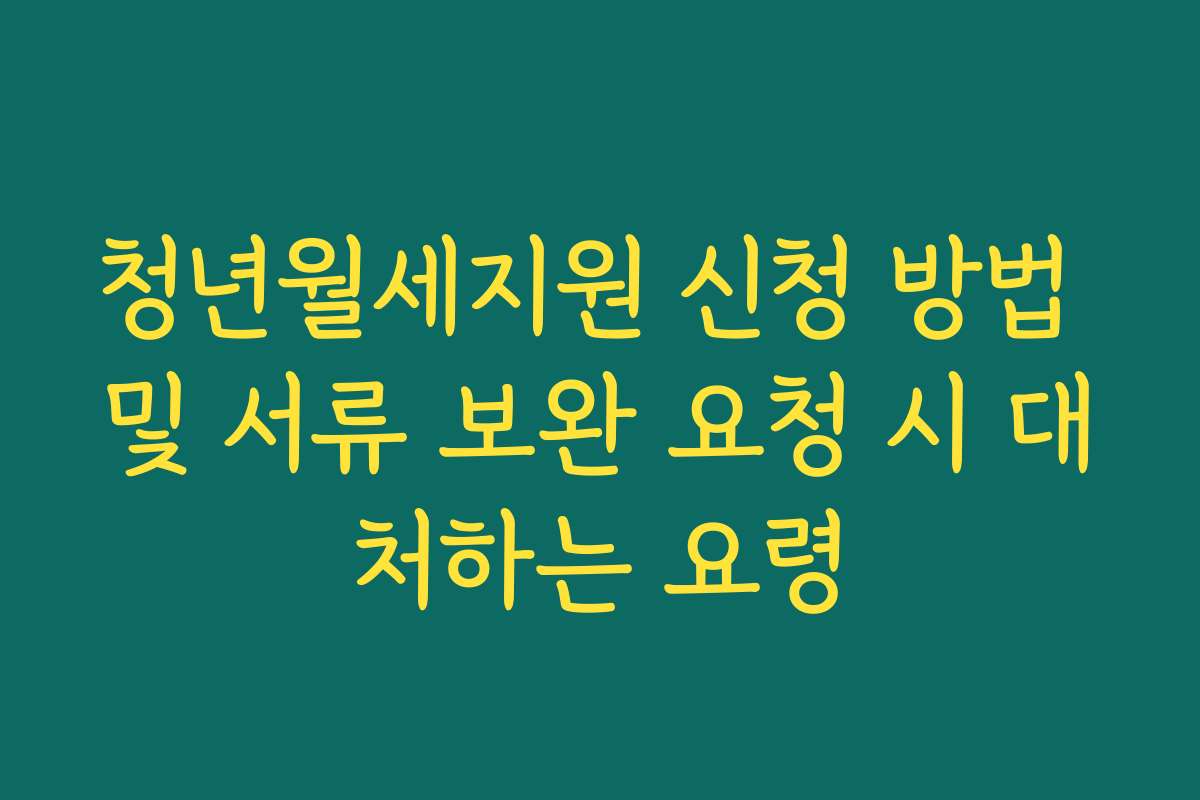 청년월세지원 신청 방법 및 서류 보완 요청 시 대처하는 요령