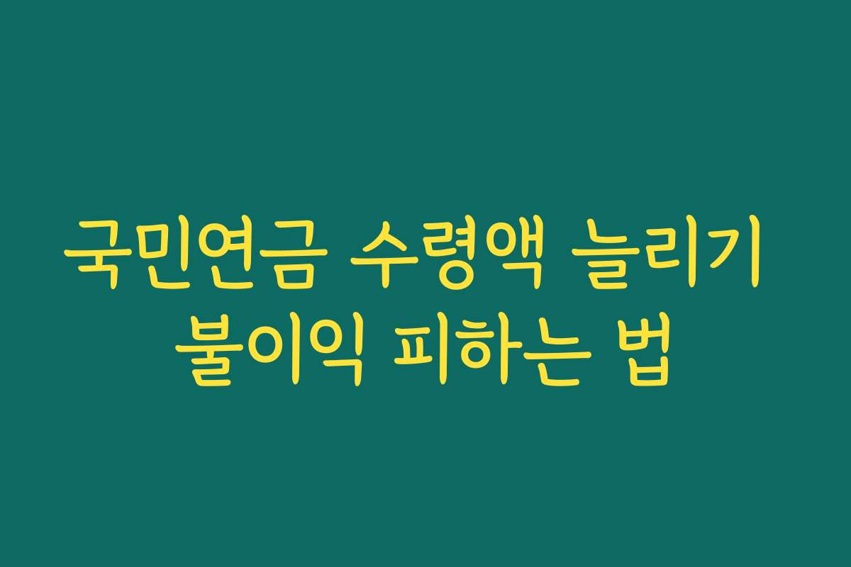 국민연금 수령액 늘리기 불이익 피하는 법