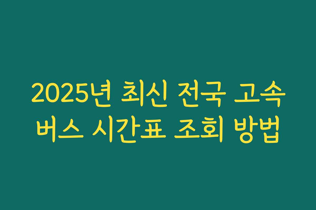 2025년 최신 전국 고속버스 시간표 조회 방법