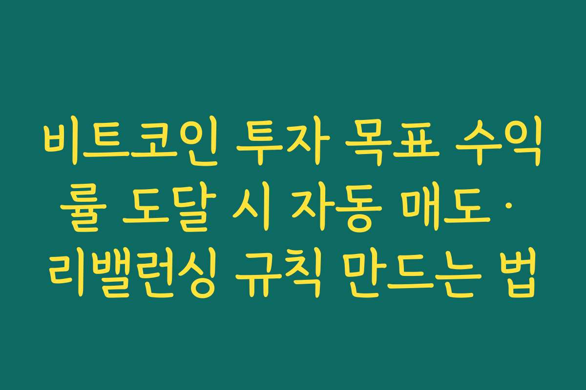 비트코인 투자 목표 수익률 도달 시 자동 매도·리밸런싱 규칙 만드는 법