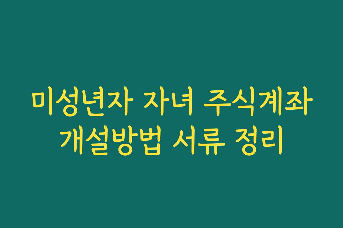 미성년자 자녀 주식계좌개설방법 서류 정리