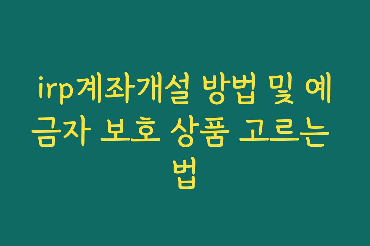 irp계좌개설 방법 및 예금자 보호 상품 고르는 법