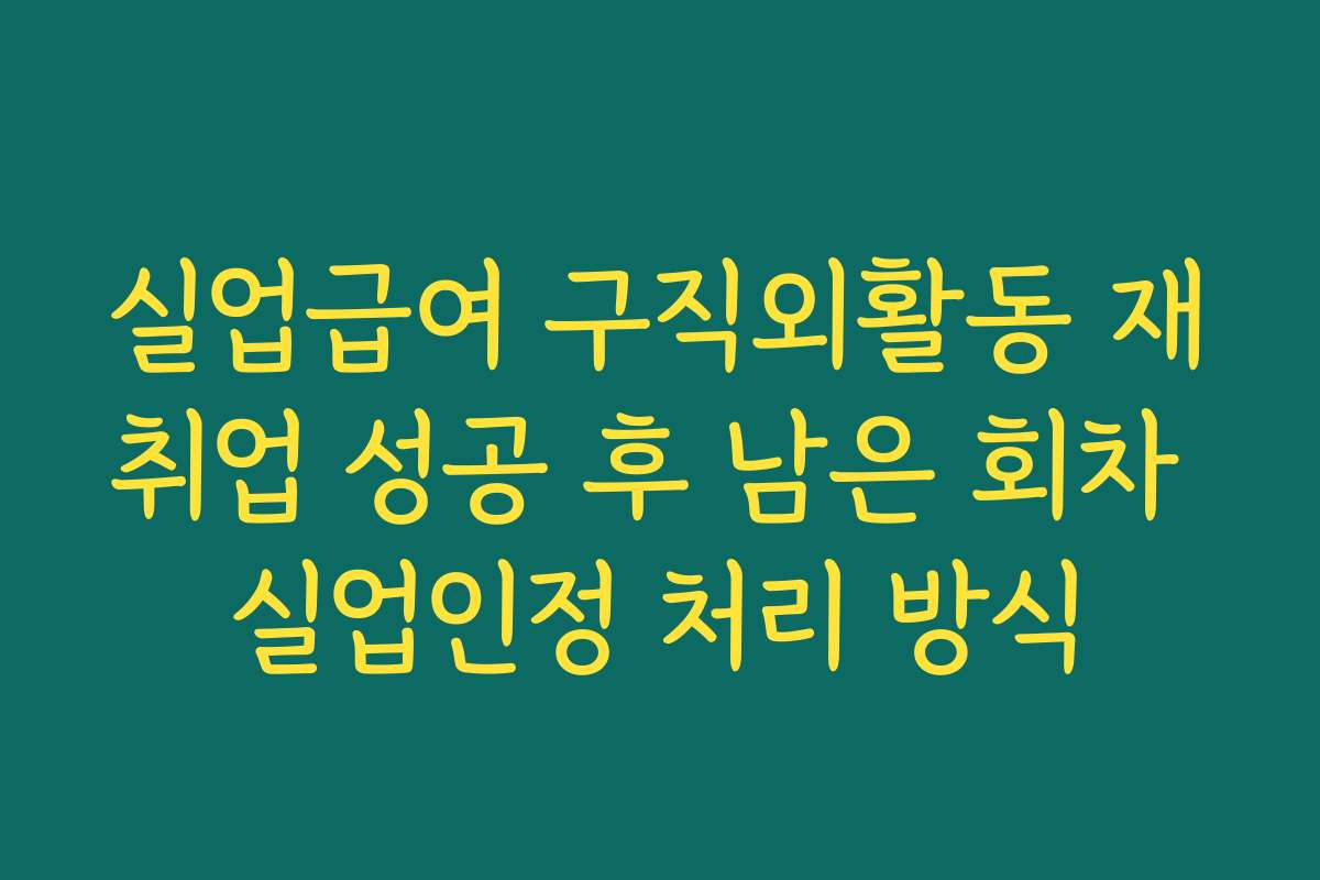 실업급여 구직외활동 재취업 성공 후 남은 회차 실업인정 처리 방식
