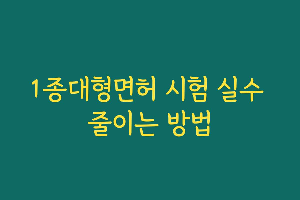 1종대형면허 시험 실수 줄이는 방법