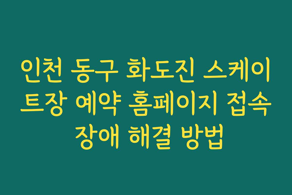 인천 동구 화도진 스케이트장 예약 홈페이지 접속 장애 해결 방법