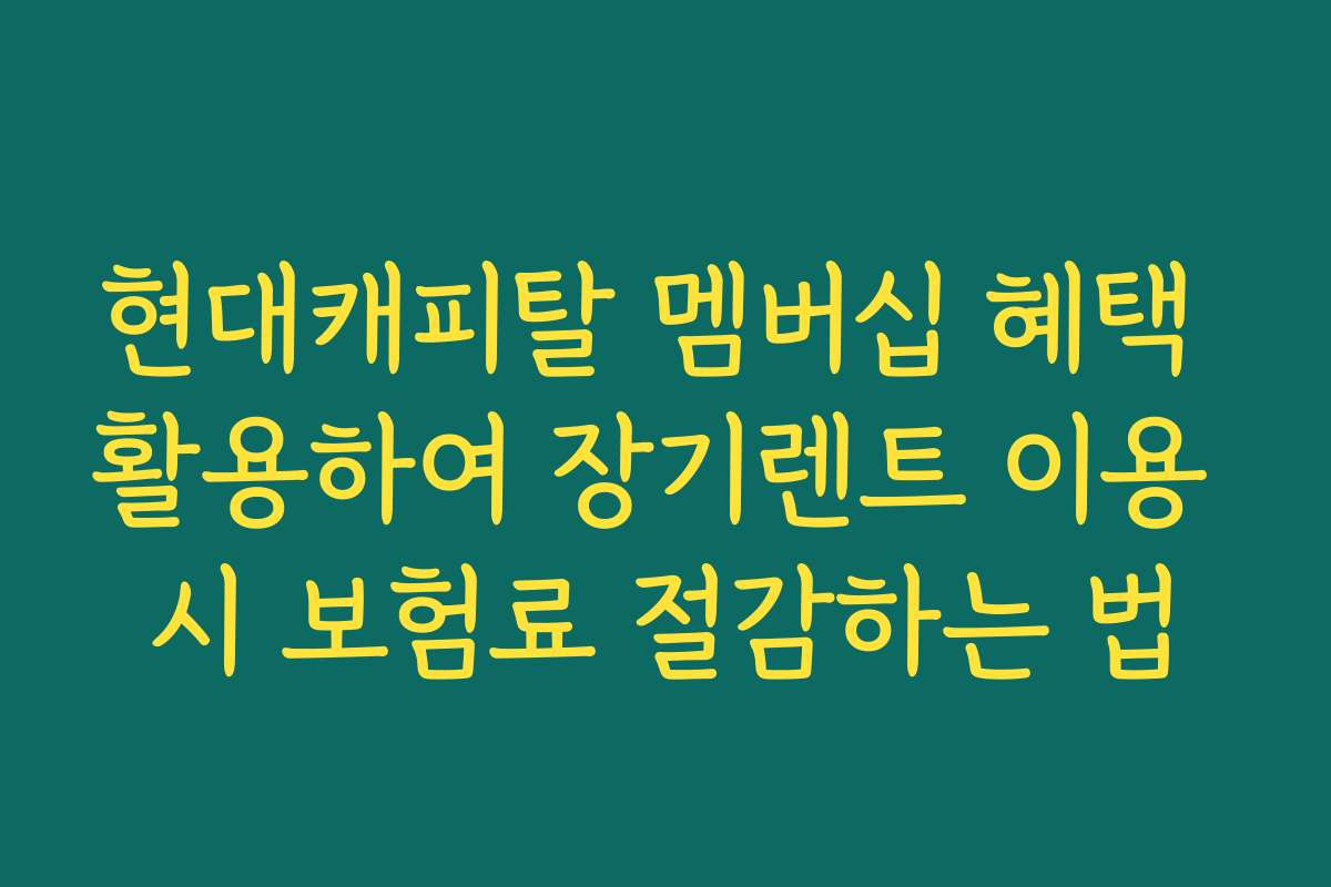 현대캐피탈 멤버십 혜택 활용하여 장기렌트 이용 시 보험료 절감하는 법