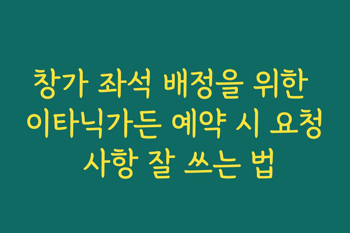 창가 좌석 배정을 위한 이타닉가든 예약 시 요청 사항 잘 쓰는 법