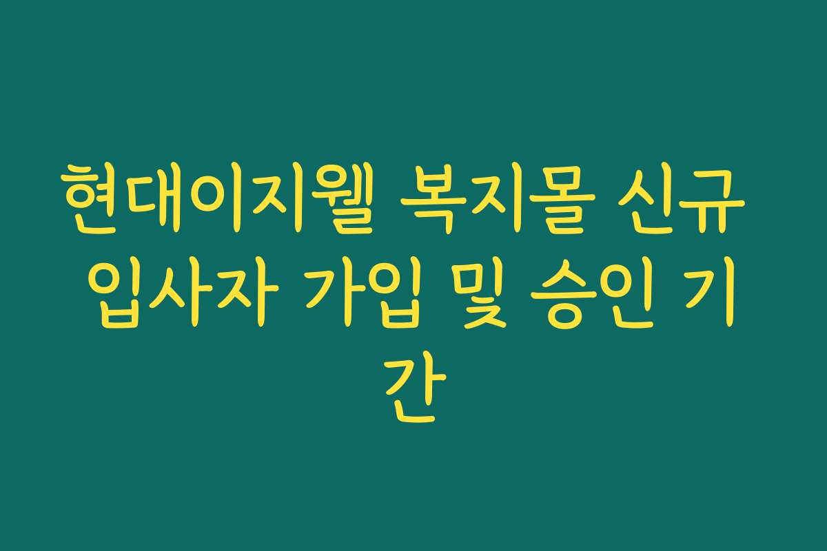 현대이지웰 복지몰 신규 입사자 가입 및 승인 기간