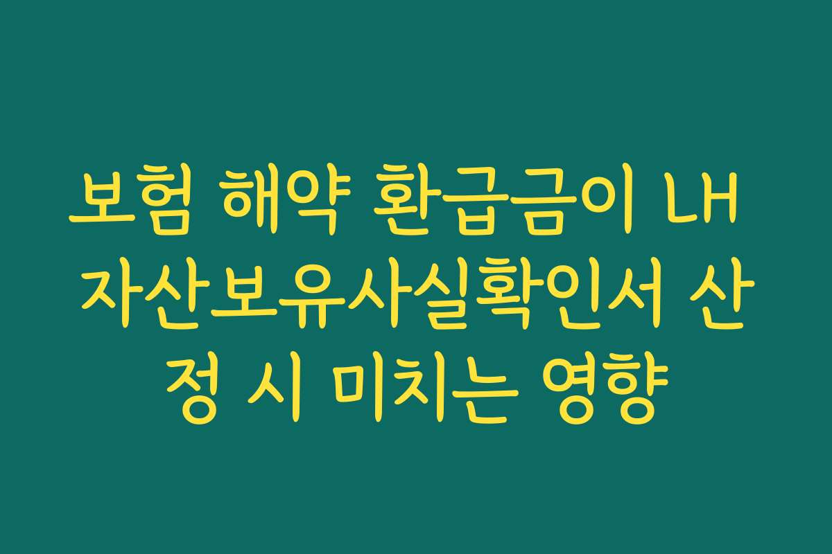 보험 해약 환급금이 LH 자산보유사실확인서 산정 시 미치는 영향
