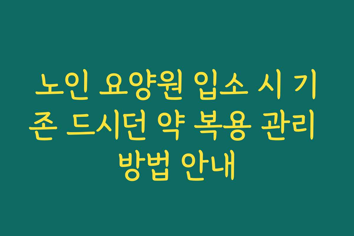 노인 요양원 입소 시 기존 드시던 약 복용 관리 방법 안내