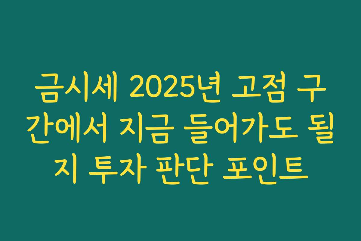 금시세 2025년 고점 구간에서 지금 들어가도 될지 투자 판단 포인트
