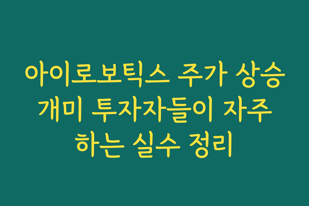 아이로보틱스 주가 상승 개미 투자자들이 자주 하는 실수 정리