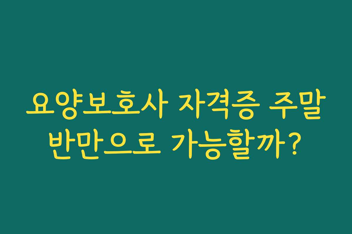 요양보호사 자격증 주말반만으로 가능할까?