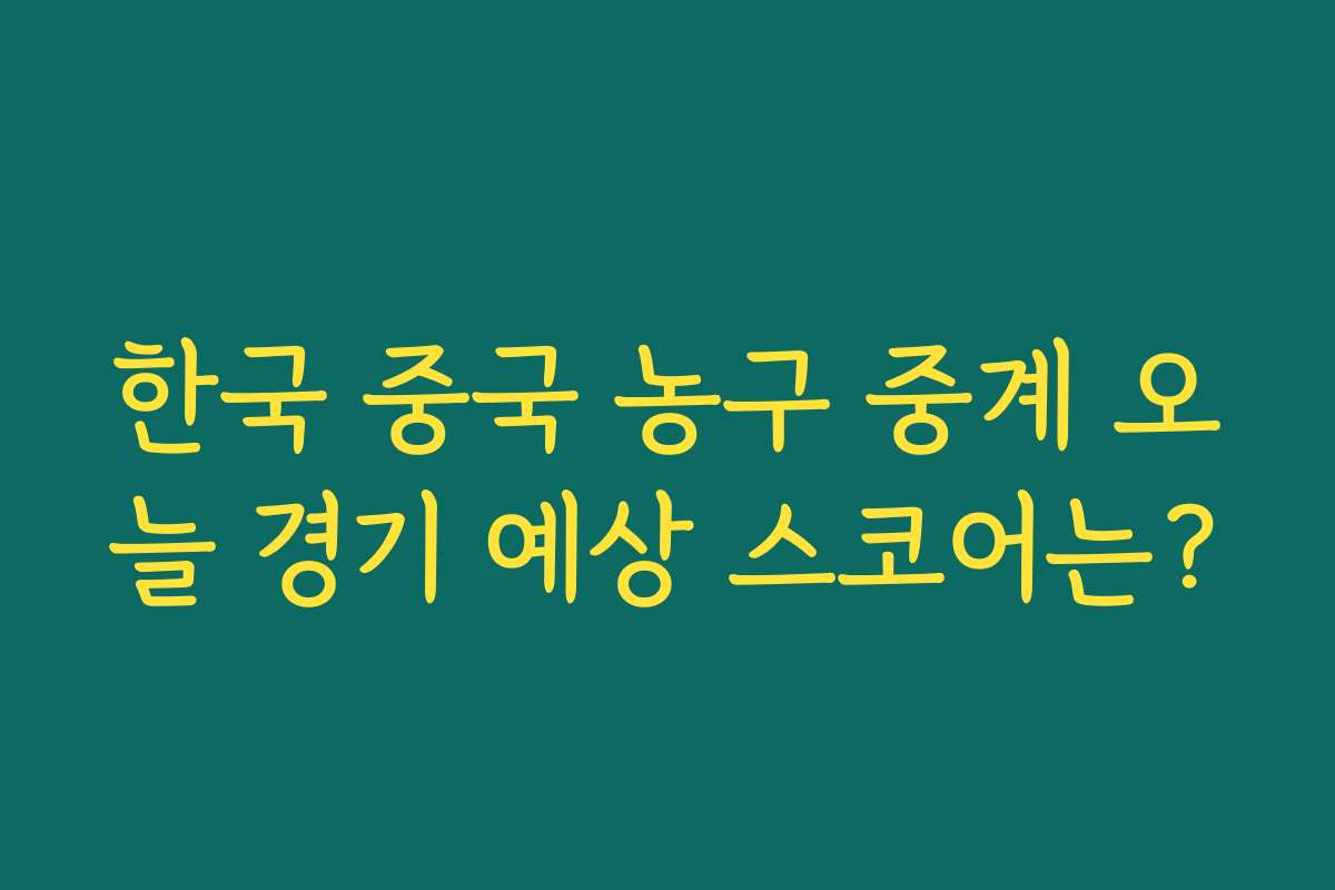 한국 중국 농구 중계 오늘 경기 예상 스코어는?