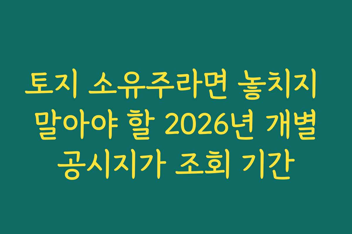 토지 소유주라면 놓치지 말아야 할 2026년 개별공시지가 조회 기간