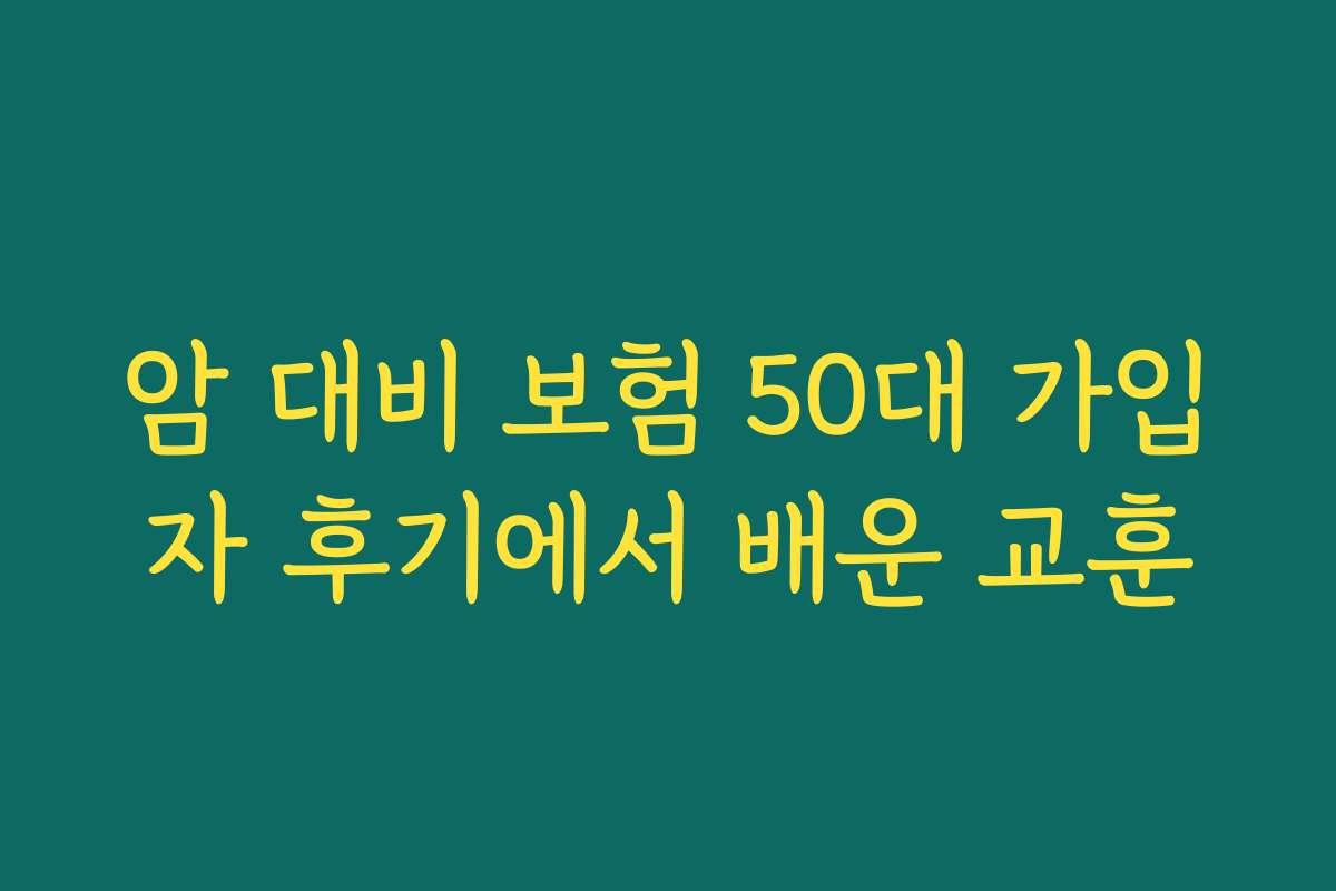 암 대비 보험 50대 가입자 후기에서 배운 교훈