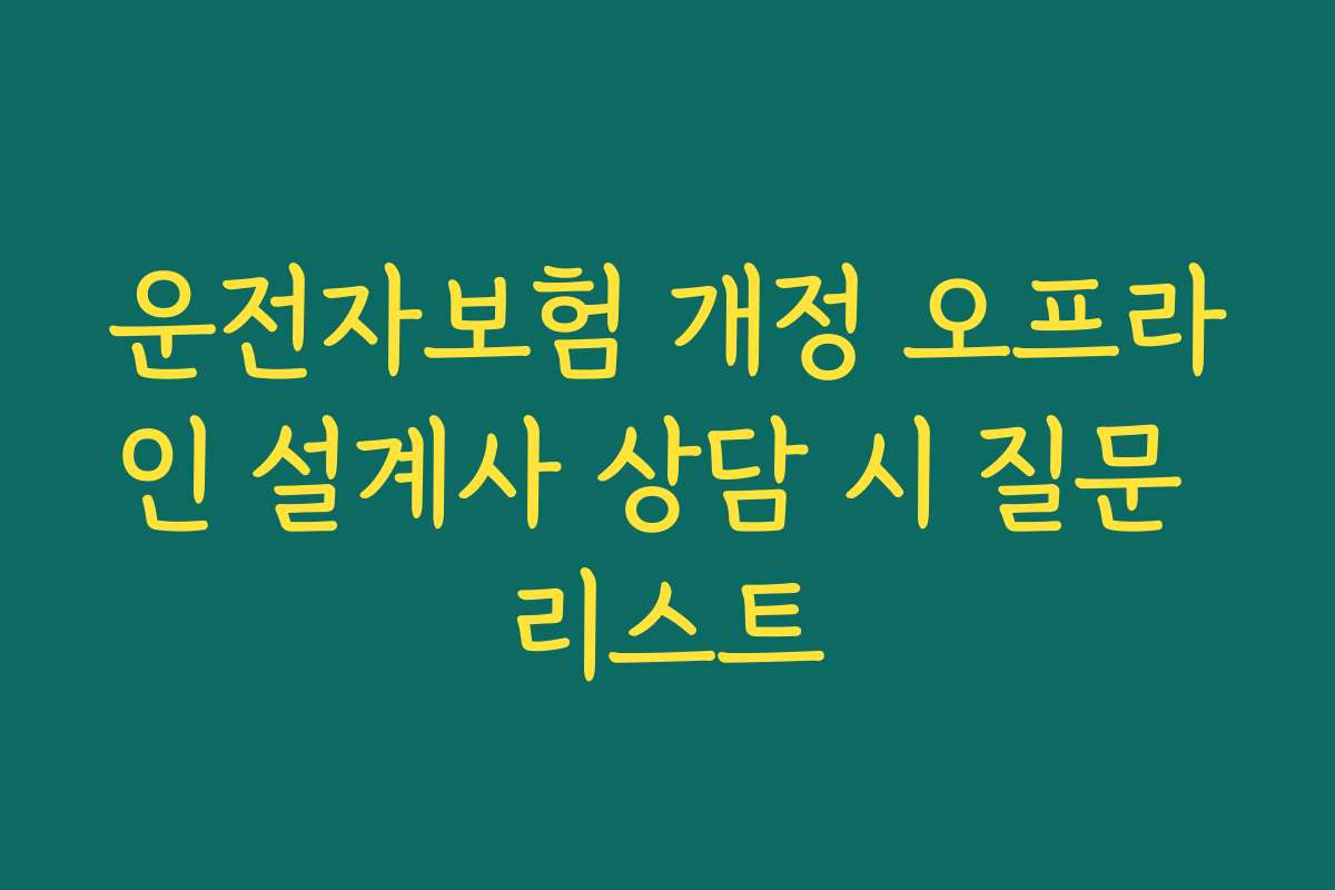 운전자보험 개정 오프라인 설계사 상담 시 질문 리스트