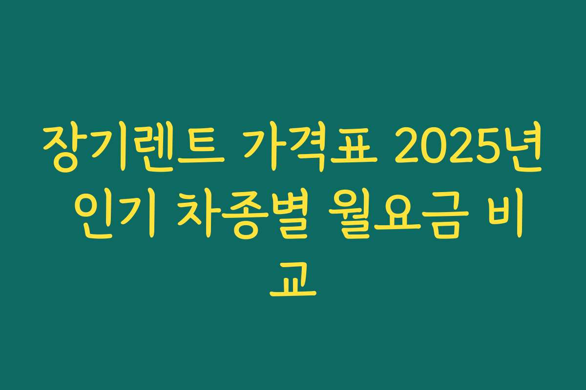 장기렌트 가격표 2025년 인기 차종별 월요금 비교
