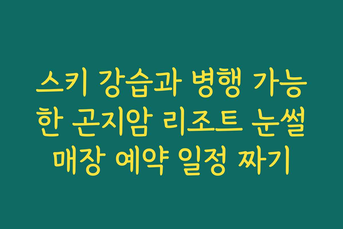 스키 강습과 병행 가능한 곤지암 리조트 눈썰매장 예약 일정 짜기