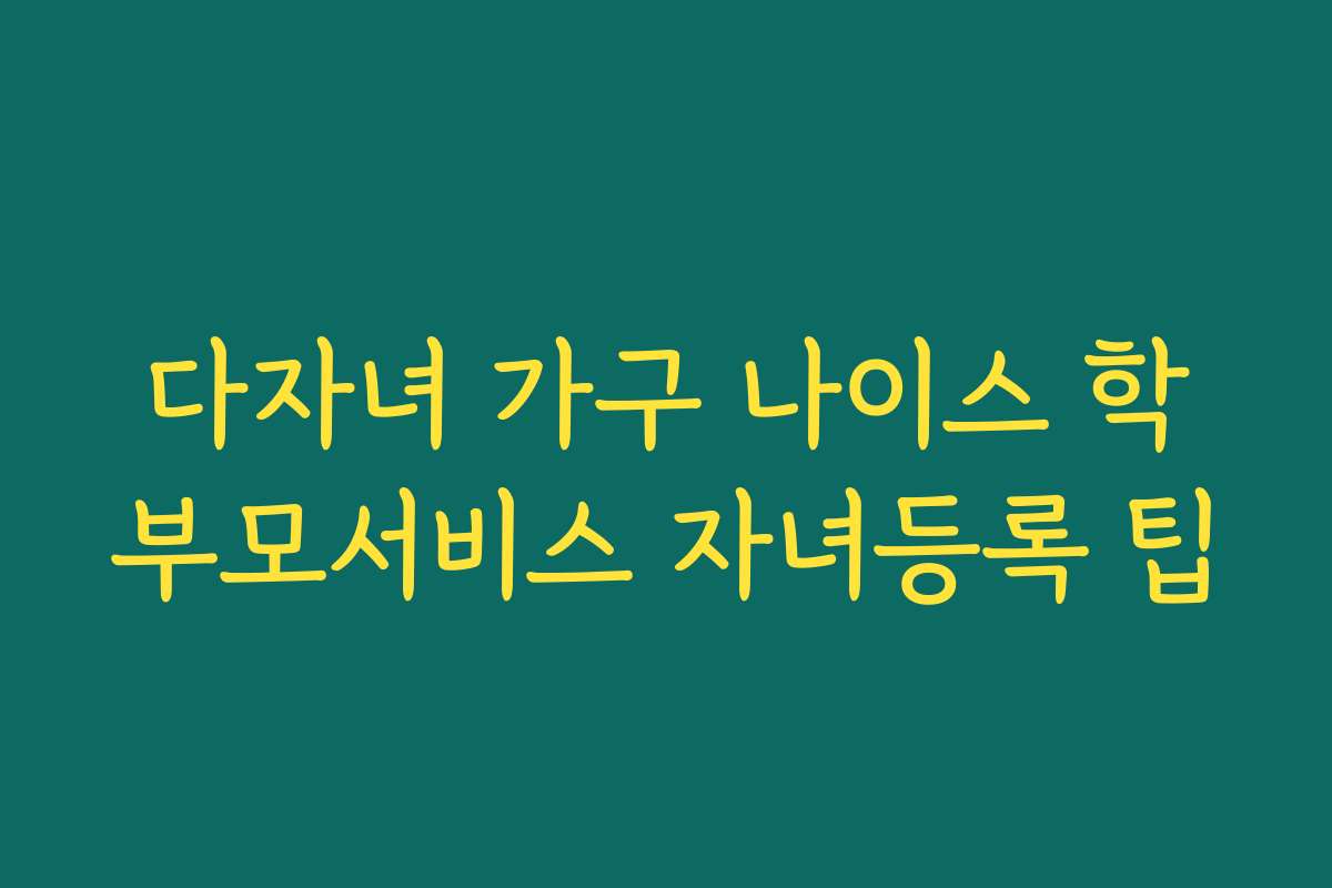 다자녀 가구 나이스 학부모서비스 자녀등록 팁