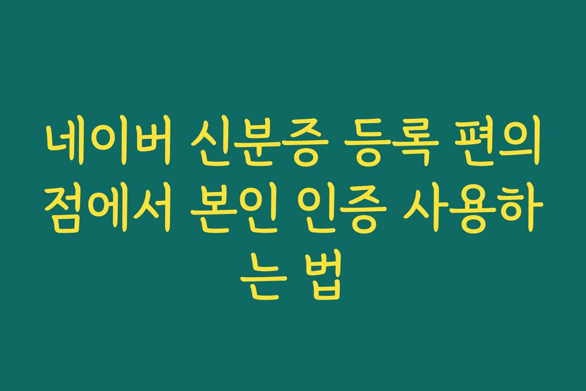 네이버 신분증 등록 편의점에서 본인 인증 사용하는 법