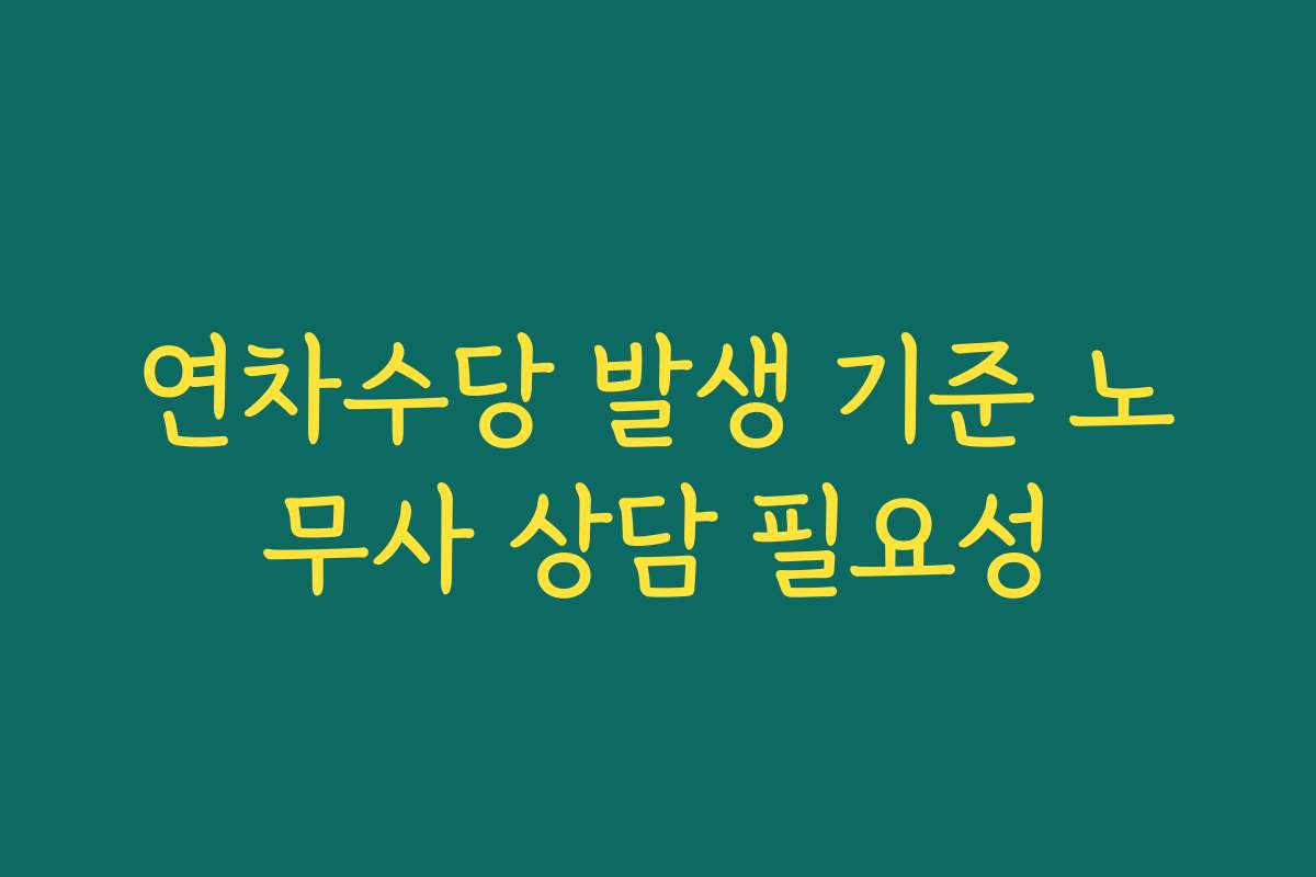 연차수당 발생 기준 노무사 상담 필요성
