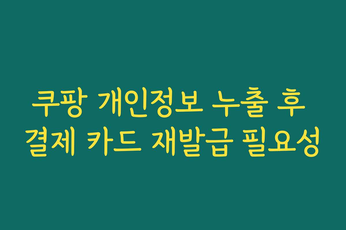 쿠팡 개인정보 누출 후 결제 카드 재발급 필요성