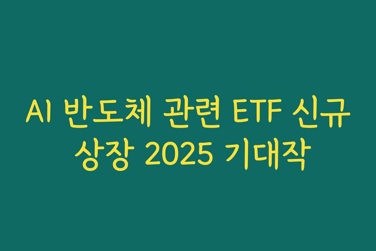 AI 반도체 관련 ETF 신규 상장 2025 기대작
