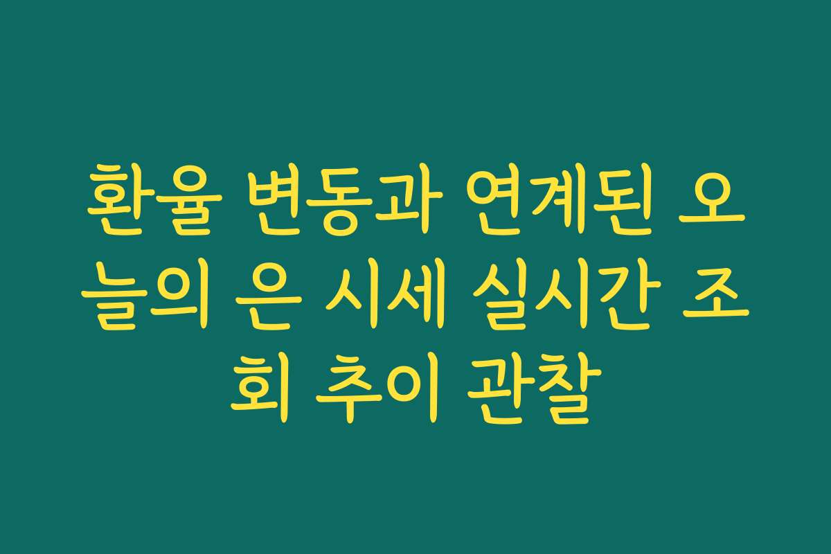 환율 변동과 연계된 오늘의 은 시세 실시간 조회 추이 관찰