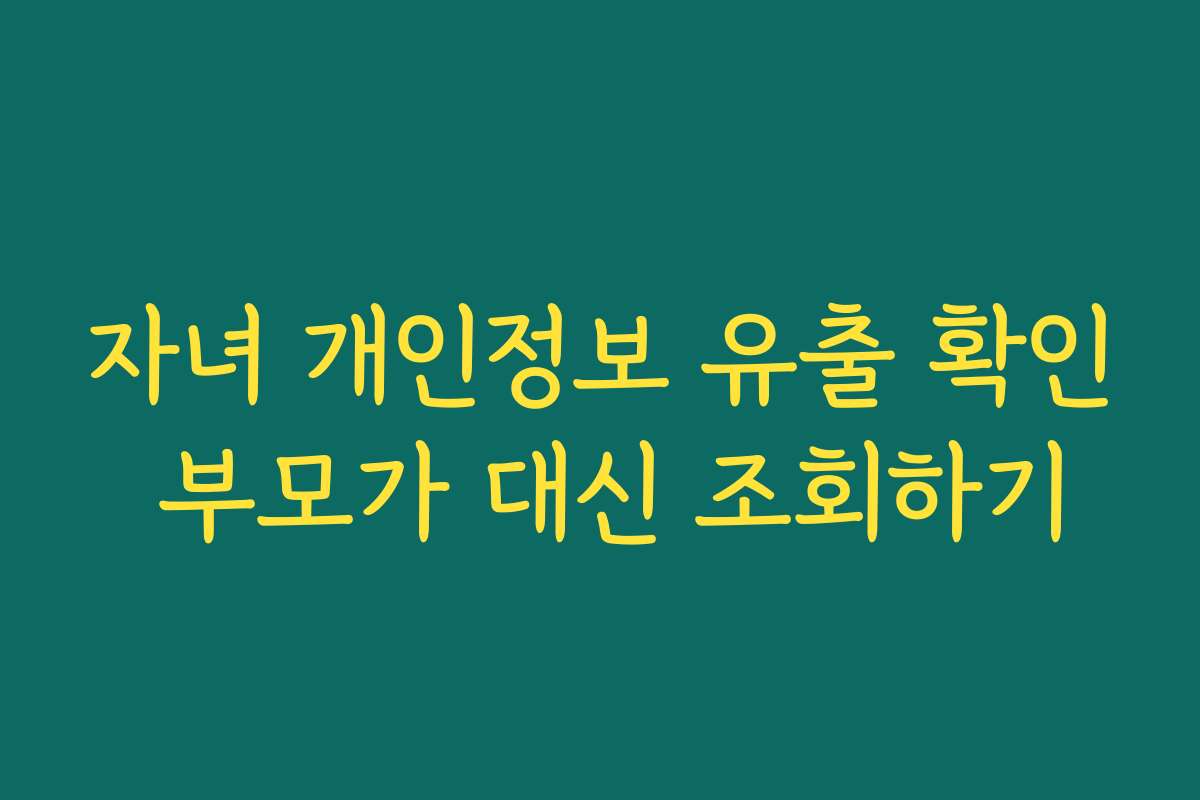 자녀 개인정보 유출 확인 부모가 대신 조회하기