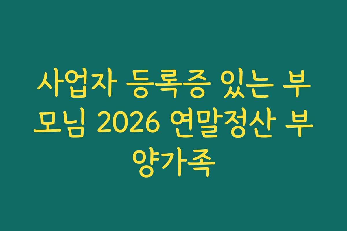사업자 등록증 있는 부모님 2026 연말정산 부양가족