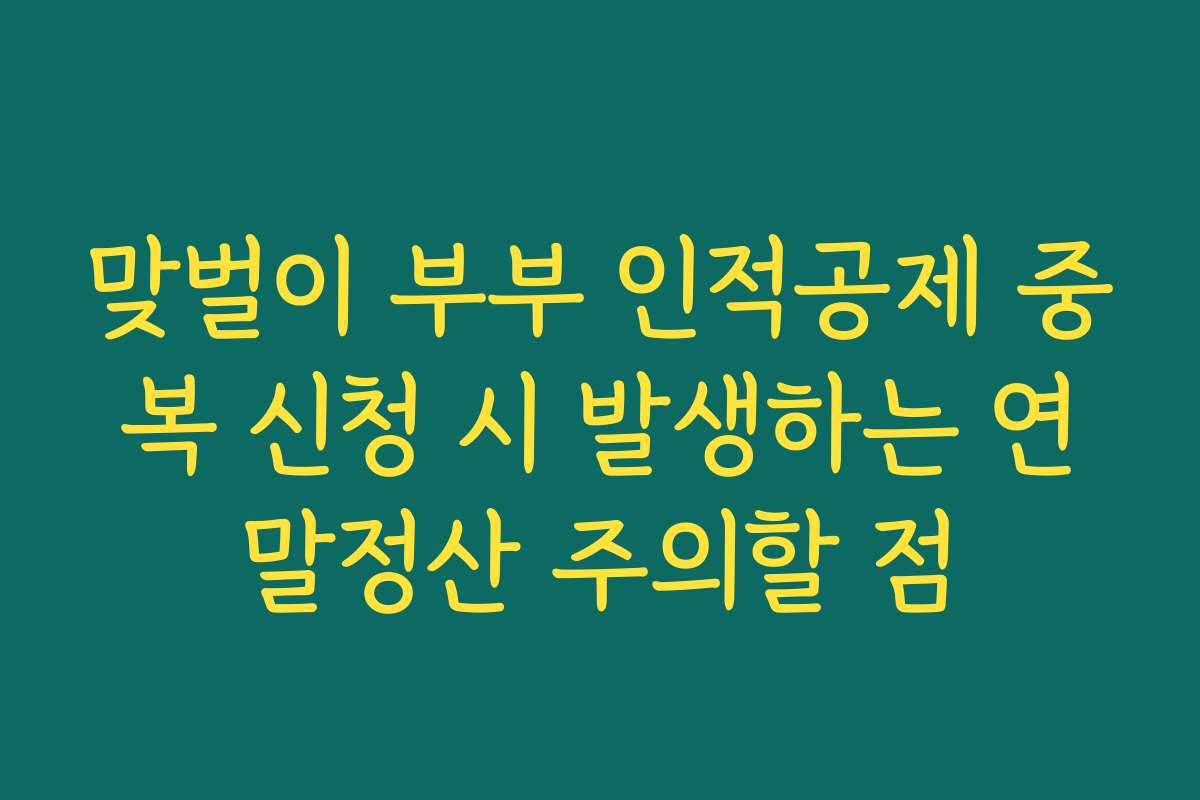 맞벌이 부부 인적공제 중복 신청 시 발생하는 연말정산 주의할 점