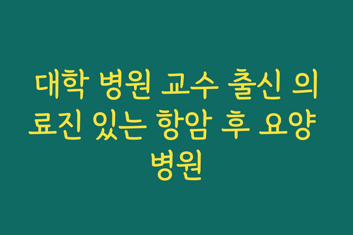 대학 병원 교수 출신 의료진 있는 항암 후 요양 병원