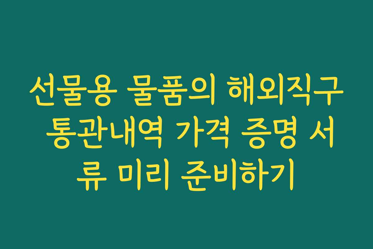 선물용 물품의 해외직구 통관내역 가격 증명 서류 미리 준비하기