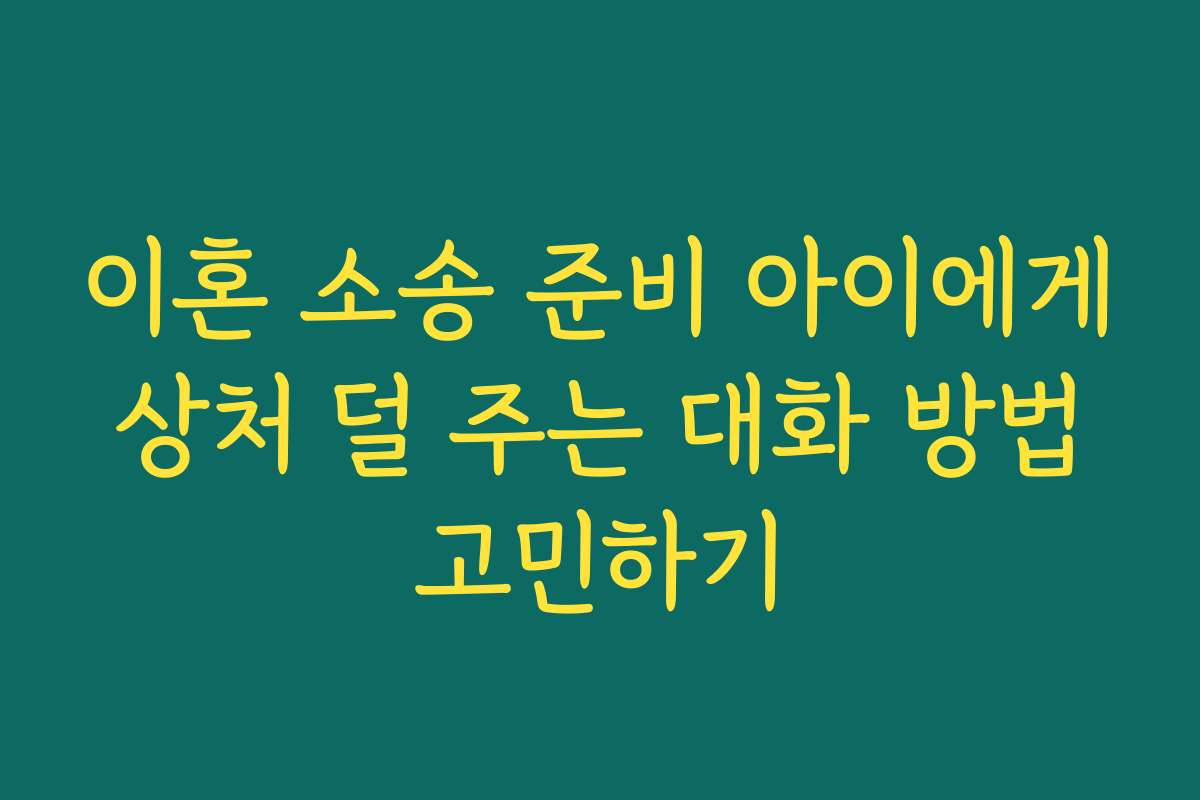 이혼 소송 준비 아이에게 상처 덜 주는 대화 방법 고민하기