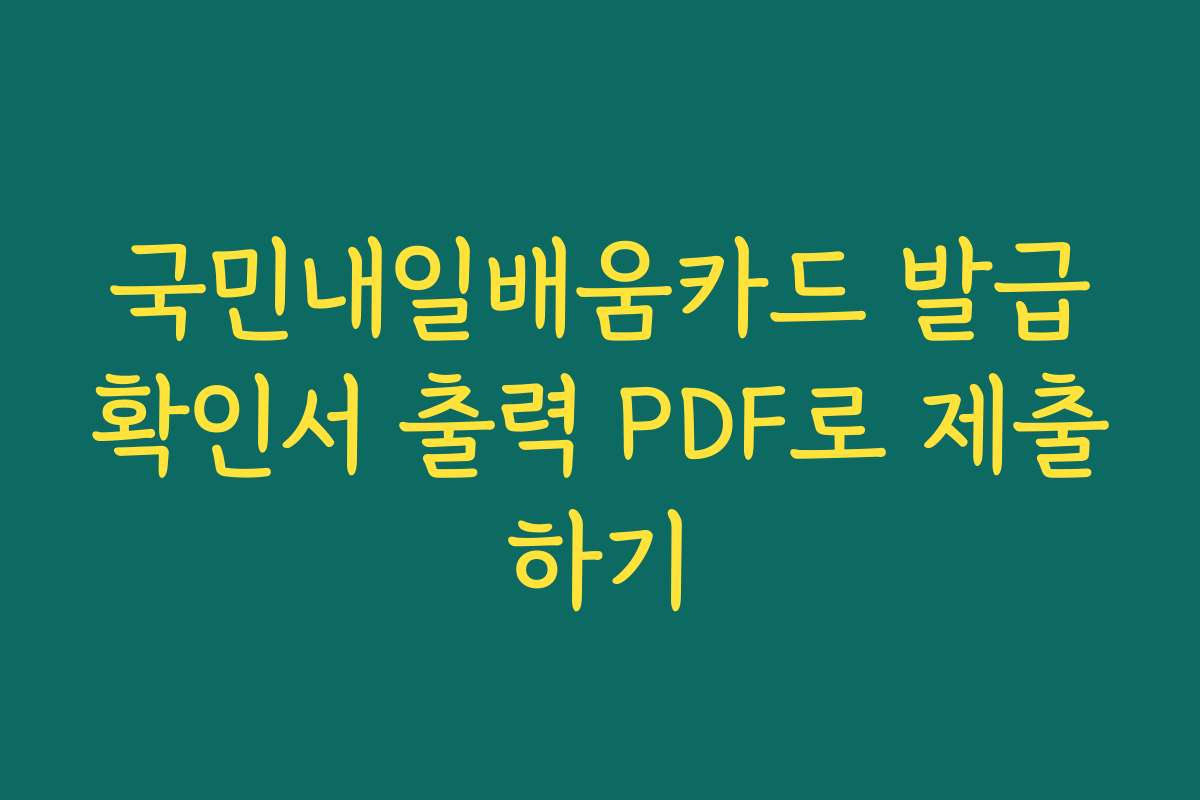 국민내일배움카드 발급확인서 출력 PDF로 제출하기