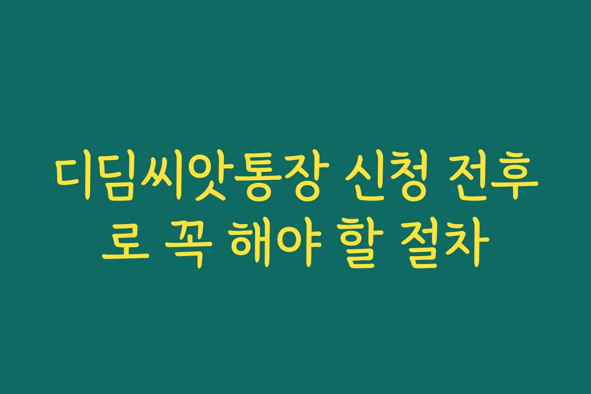 디딤씨앗통장 신청 전후로 꼭 해야 할 절차